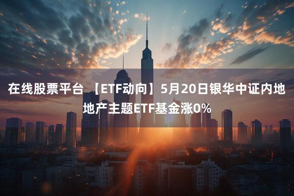 在线股票平台 【ETF动向】5月20日银华中证内地地产主题ETF基金涨0%