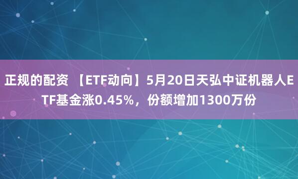 正规的配资 【ETF动向】5月20日天弘中证机器人ETF基金涨0.45%，份额增加1300万份