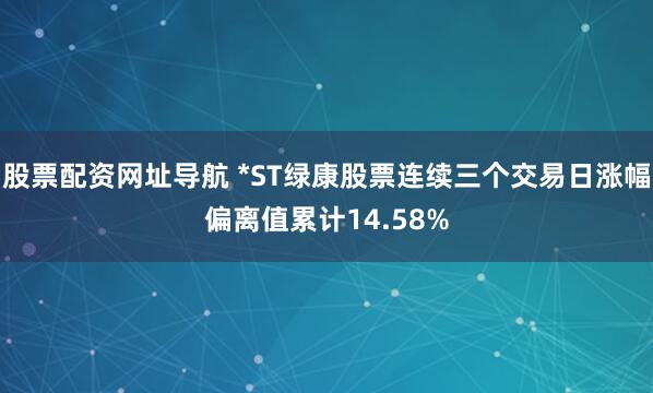 股票配资网址导航 *ST绿康股票连续三个交易日涨幅偏离值累计14.58%