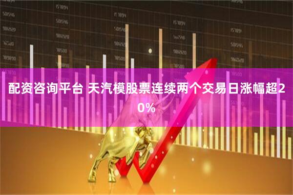 配资咨询平台 天汽模股票连续两个交易日涨幅超20%
