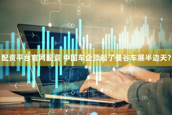 配资平台官网配资 中国车企顶起了曼谷车展半边天？