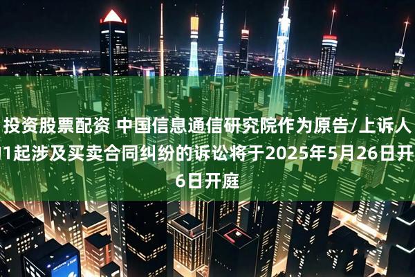 投资股票配资 中国信息通信研究院作为原告/上诉人的1起涉及买卖合同纠纷的诉讼将于2025年5月26日开庭