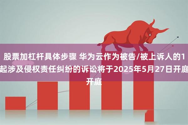 股票加杠杆具体步骤 华为云作为被告/被上诉人的1起涉及侵权责任纠纷的诉讼将于2025年5月27日开庭