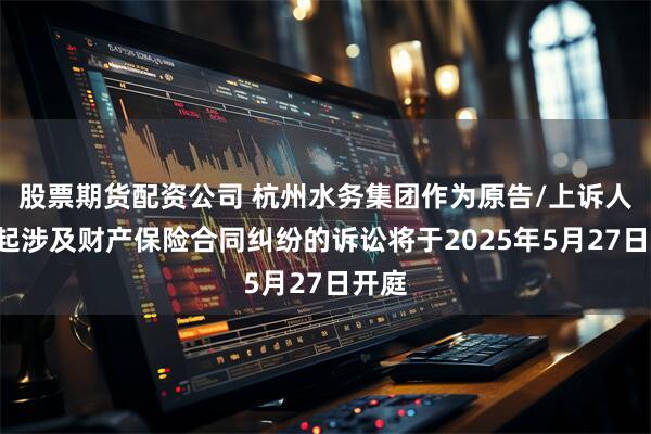 股票期货配资公司 杭州水务集团作为原告/上诉人的1起涉及财产保险合同纠纷的诉讼将于2025年5月27日开庭