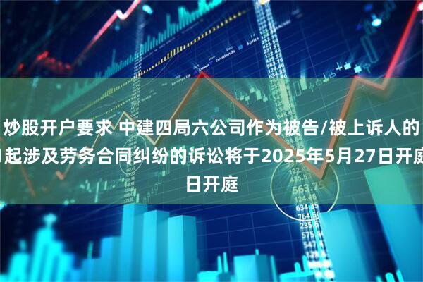 炒股开户要求 中建四局六公司作为被告/被上诉人的1起涉及劳务合同纠纷的诉讼将于2025年5月27日开庭