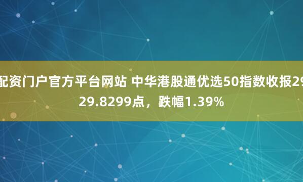 配资门户官方平台网站 中华港股通优选50指数收报2929.8299点，跌幅1.39%