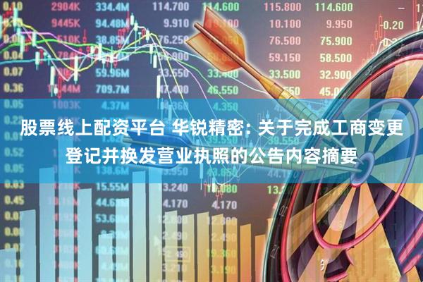 股票线上配资平台 华锐精密: 关于完成工商变更登记并换发营业执照的公告内容摘要