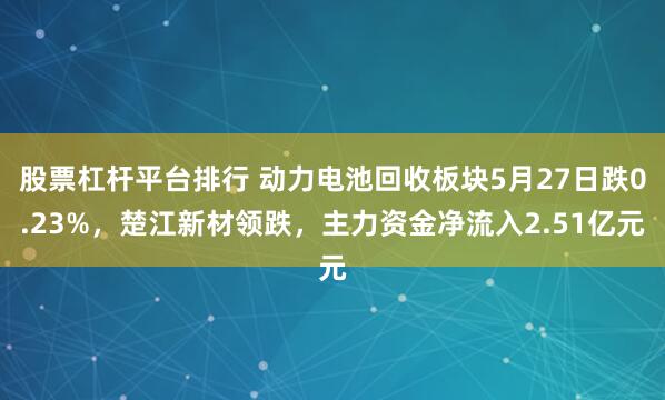 股票杠杆平台排行 动力电池回收板块5月27日跌0.23%，楚江新材领跌，主力资金净流入2.51亿元