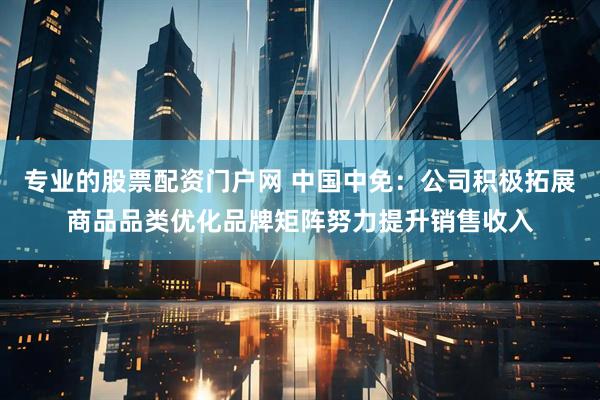 专业的股票配资门户网 中国中免：公司积极拓展商品品类优化品牌矩阵努力提升销售收入