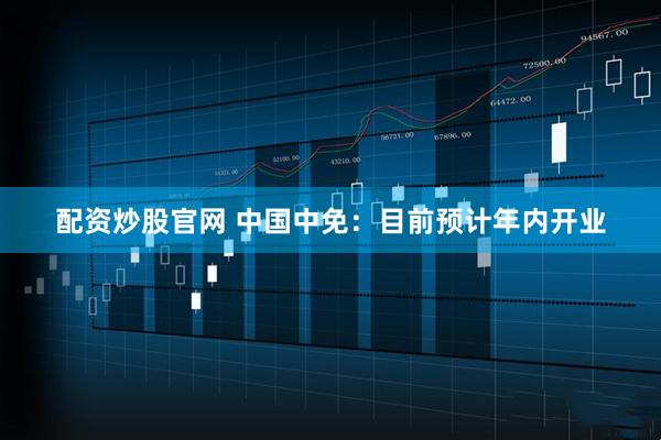 配资炒股官网 中国中免：目前预计年内开业