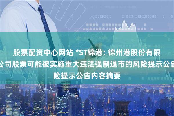 股票配资中心网站 *ST锦港: 锦州港股份有限公司关于公司股票可能被实施重大违法强制退市的风险提示公告内容摘要