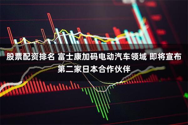 股票配资排名 富士康加码电动汽车领域 即将宣布第二家日本合作伙伴