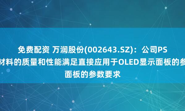 免费配资 万润股份(002643.SZ)：公司PSPI成品材料的质量和性能满足直接应用于OLED显示面板的参数要求