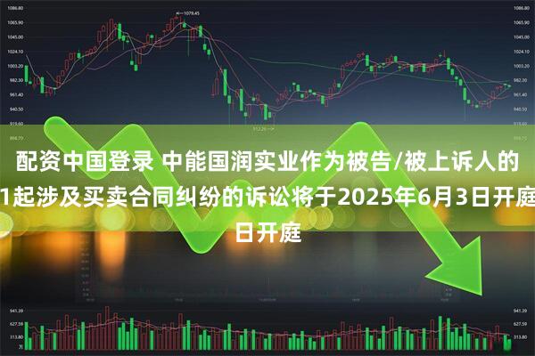 配资中国登录 中能国润实业作为被告/被上诉人的1起涉及买卖合同纠纷的诉讼将于2025年6月3日开庭