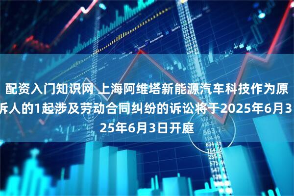 配资入门知识网 上海阿维塔新能源汽车科技作为原告/上诉人的1起涉及劳动合同纠纷的诉讼将于2025年6月3日开庭