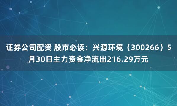 证券公司配资 股市必读：兴源环境（300266）5月30日主力资金净流出216.29万元