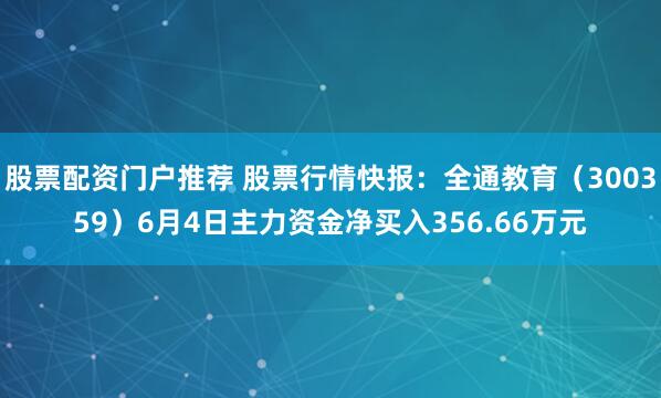股票配资门户推荐 股票行情快报：全通教育（300359）6月4日主力资金净买入356.66万元