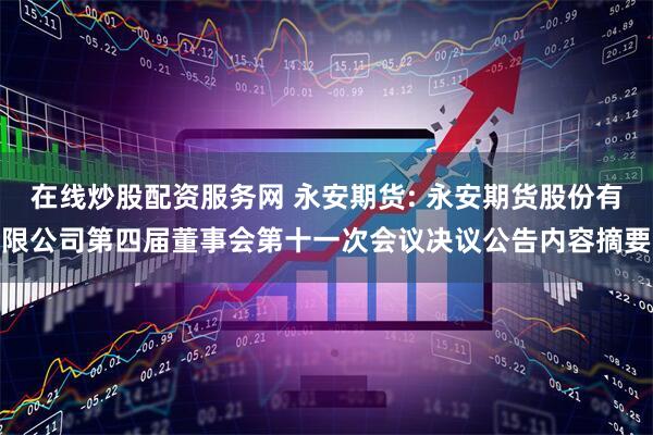 在线炒股配资服务网 永安期货: 永安期货股份有限公司第四届董事会第十一次会议决议公告内容摘要