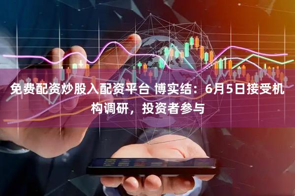 免费配资炒股入配资平台 博实结：6月5日接受机构调研，投资者参与