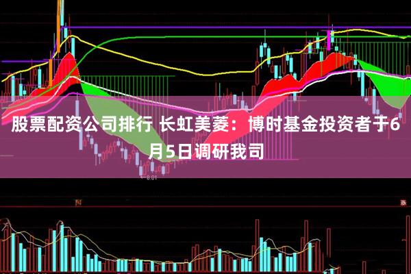 股票配资公司排行 长虹美菱：博时基金投资者于6月5日调研我司