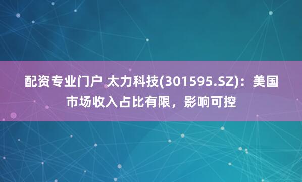 配资专业门户 太力科技(301595.SZ)：美国市场收入占比有限，影响可控