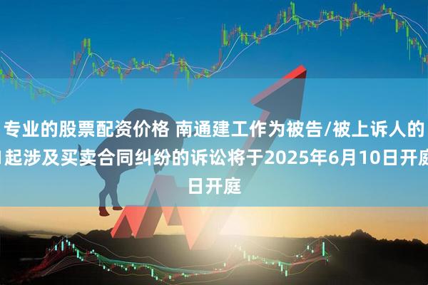 专业的股票配资价格 南通建工作为被告/被上诉人的1起涉及买卖合同纠纷的诉讼将于2025年6月10日开庭