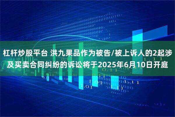 杠杆炒股平台 洪九果品作为被告/被上诉人的2起涉及买卖合同纠纷的诉讼将于2025年6月10日开庭