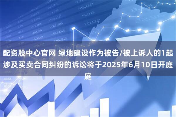 配资股中心官网 绿地建设作为被告/被上诉人的1起涉及买卖合同纠纷的诉讼将于2025年6月10日开庭