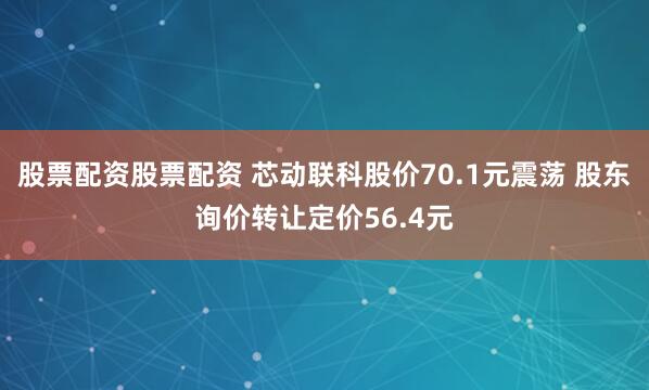 股票配资股票配资 芯动联科股价70.1元震荡 股东询价转让定价56.4元