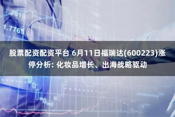 股票配资配资平台 6月11日福瑞达(600223)涨停分析: 化妆品增长、出海战略驱动
