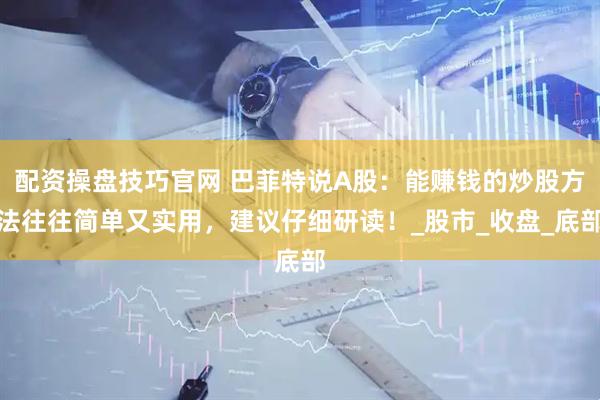 配资操盘技巧官网 巴菲特说A股：能赚钱的炒股方法往往简单又实用，建议仔细研读！_股市_收盘_底部