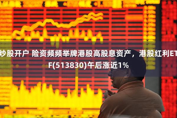 炒股开户 险资频频举牌港股高股息资产，港股红利ETF(513830)午后涨近1%
