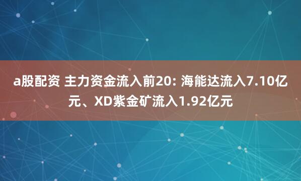 a股配资 主力资金流入前20: 海能达流入7.10亿元、XD紫金矿流入1.92亿元