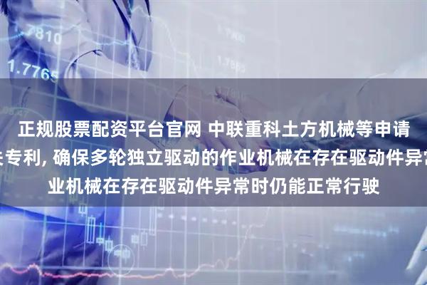 正规股票配资平台官网 中联重科土方机械等申请作业机械控制相关专利, 确保多轮独立驱动的作业机械在存在驱动件异常时仍能正常行驶