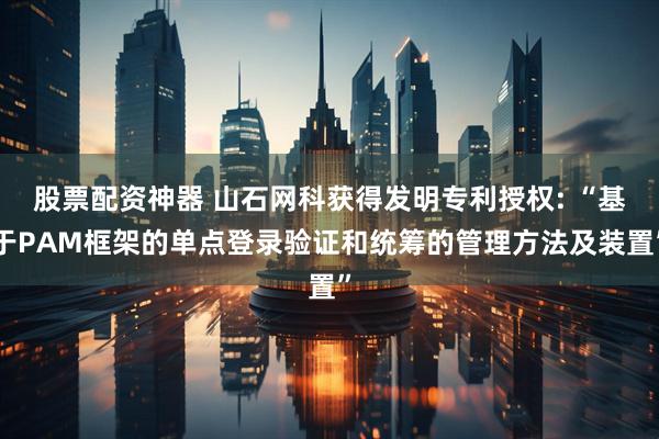 股票配资神器 山石网科获得发明专利授权: “基于PAM框架的单点登录验证和统筹的管理方法及装置”