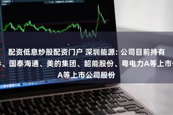 配资低息炒股配资门户 深圳能源: 公司目前持有长城证券、国泰海通、美的集团、韶能股份、粤电力A等上市公司股份