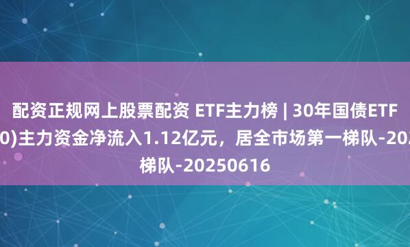 配资正规网上股票配资 ETF主力榜 | 30年国债ETF(511090)主力资金净流入1.12亿元，居全市场第一梯队-20250616