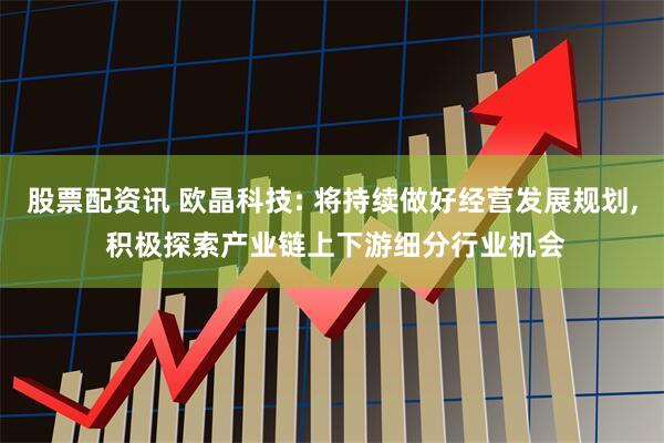 股票配资讯 欧晶科技: 将持续做好经营发展规划, 积极探索产业链上下游细分行业机会
