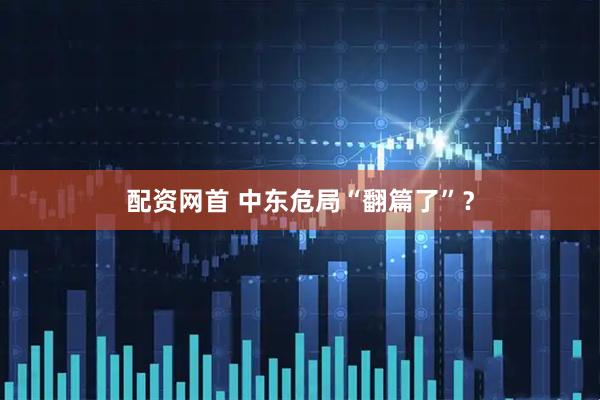 配资网首 中东危局“翻篇了”？