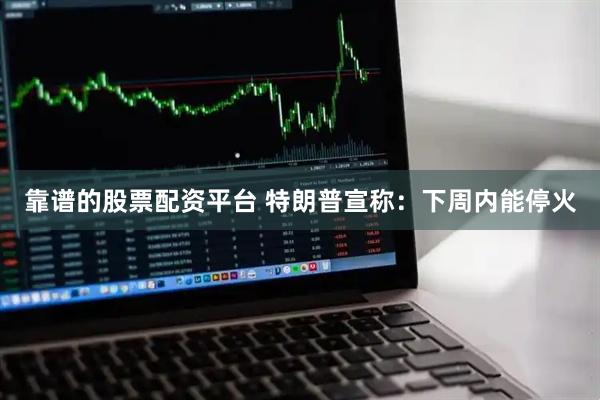 靠谱的股票配资平台 特朗普宣称：下周内能停火