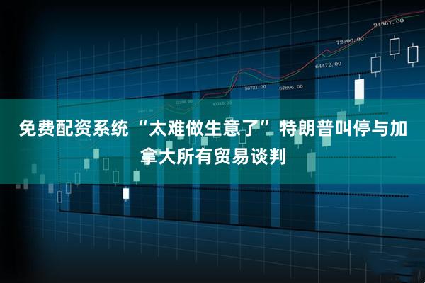 免费配资系统 “太难做生意了” 特朗普叫停与加拿大所有贸易谈判