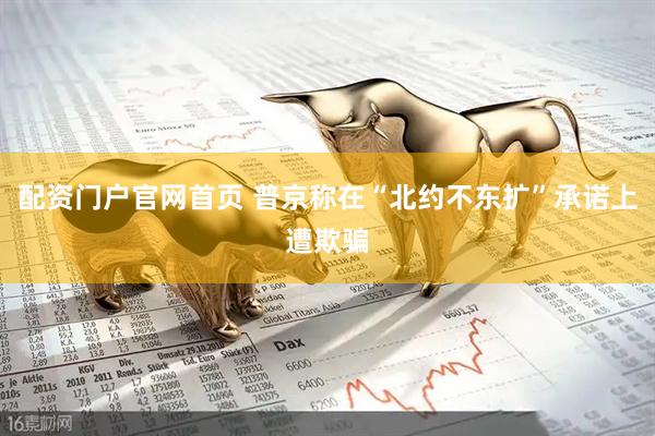 配资门户官网首页 普京称在“北约不东扩”承诺上遭欺骗