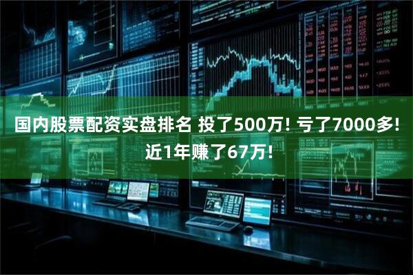 国内股票配资实盘排名 投了500万! 亏了7000多! 近1年赚了67万!