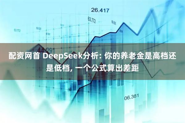 配资网首 DeepSeek分析: 你的养老金是高档还是低档, 一个公式算出差距