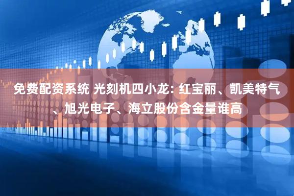 免费配资系统 光刻机四小龙: 红宝丽、凯美特气、旭光电子、海立股份含金量谁高