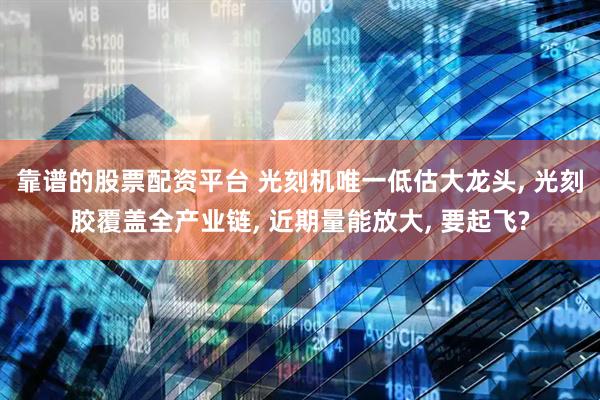 靠谱的股票配资平台 光刻机唯一低估大龙头, 光刻胶覆盖全产业链, 近期量能放大, 要起飞?
