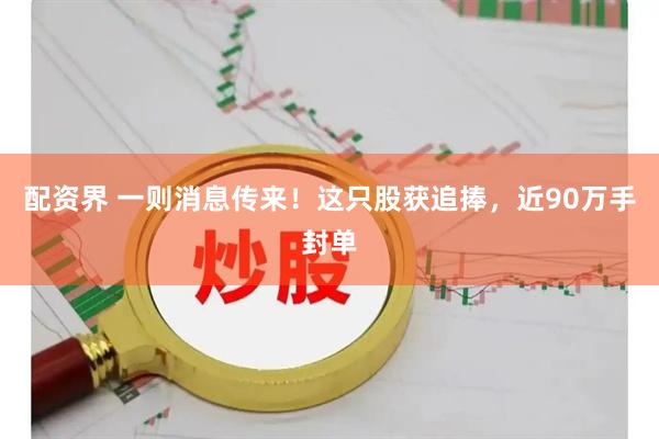 配资界 一则消息传来！这只股获追捧，近90万手封单