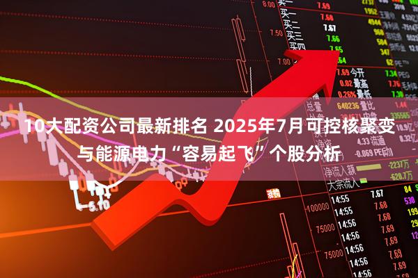10大配资公司最新排名 2025年7月可控核聚变与能源电力“容易起飞”个股分析