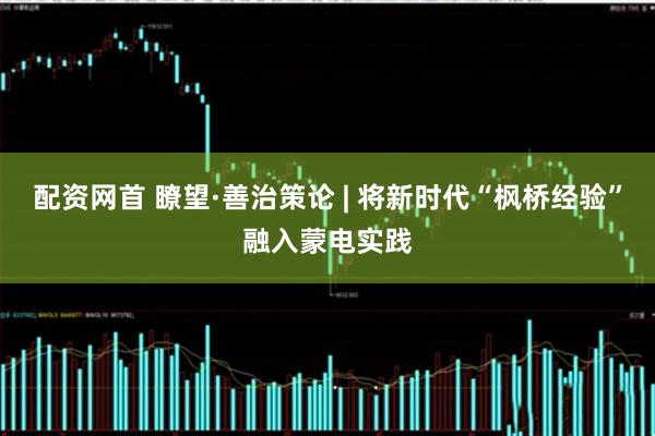 配资网首 瞭望·善治策论 | 将新时代“枫桥经验”融入蒙电实践