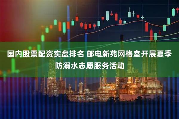 国内股票配资实盘排名 邮电新苑网格室开展夏季防溺水志愿服务活动